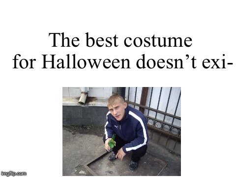 “Very well done” ~Boris |  The best costume for Halloween doesn’t exi- | image tagged in blank white template,gopnik,slav,memes,halloween | made w/ Imgflip meme maker