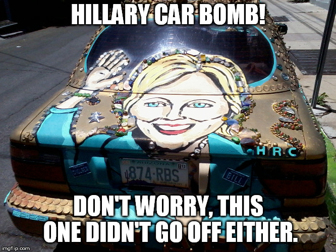 HILLARY CAR BOMB! DON'T WORRY, THIS ONE DIDN'T GO OFF EITHER. | image tagged in hillary car1 | made w/ Imgflip meme maker