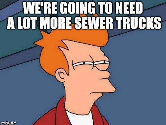 Futurama Fry Meme | WE'RE GOING TO NEED A LOT MORE SEWER TRUCKS | image tagged in memes,futurama fry | made w/ Imgflip meme maker