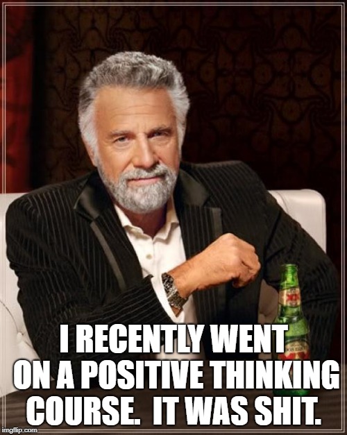 The Most Interesting Man In The World | I RECENTLY WENT ON A POSITIVE THINKING COURSE.

IT WAS SHIT. | image tagged in memes,the most interesting man in the world | made w/ Imgflip meme maker