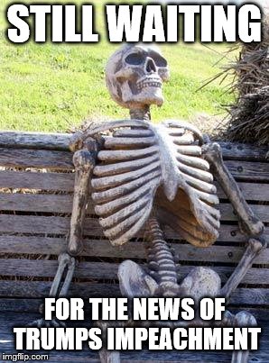 Waiting Skeleton Meme | STILL WAITING; FOR THE NEWS OF TRUMPS IMPEACHMENT | image tagged in memes,waiting skeleton | made w/ Imgflip meme maker