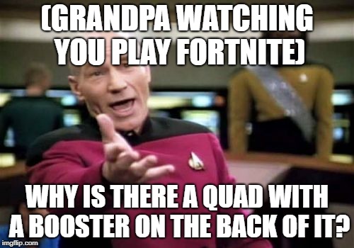 Picard Wtf | (GRANDPA WATCHING YOU PLAY FORTNITE); WHY IS THERE A QUAD WITH A BOOSTER ON THE BACK OF IT? | image tagged in memes,picard wtf | made w/ Imgflip meme maker