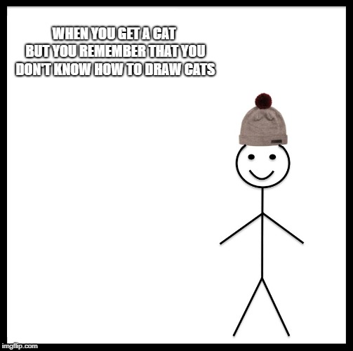 Be Like Bill Meme | WHEN YOU GET A CAT BUT YOU REMEMBER THAT YOU DON'T KNOW HOW TO DRAW CATS | image tagged in memes,be like bill | made w/ Imgflip meme maker