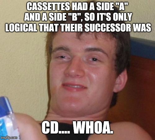 Music history on drugs | CASSETTES HAD A SIDE "A" AND A SIDE "B", SO IT'S ONLY LOGICAL THAT THEIR SUCCESSOR WAS; CD.... WHOA. | image tagged in memes,10 guy,funny memes,funny meme | made w/ Imgflip meme maker