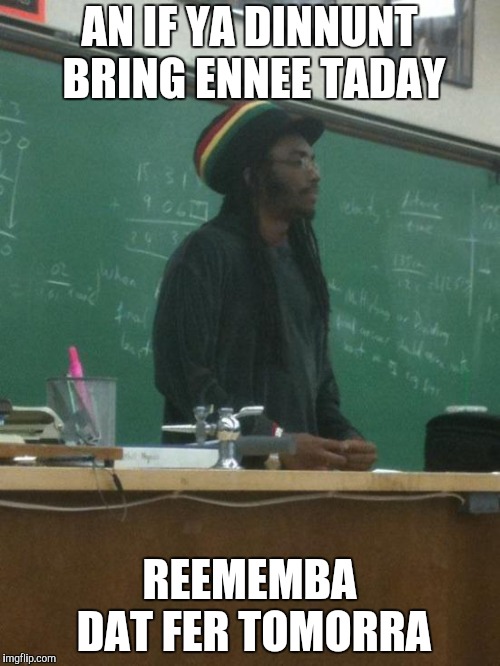 Rasta Science Teacher Meme | AN IF YA DINNUNT BRING ENNEE TADAY REEMEMBA DAT FER TOMORRA | image tagged in memes,rasta science teacher | made w/ Imgflip meme maker