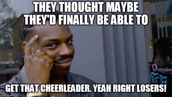 Roll Safe Think About It Meme | THEY THOUGHT MAYBE THEY'D FINALLY BE ABLE TO GET THAT CHEERLEADER. YEAH RIGHT LOSERS! | image tagged in memes,roll safe think about it | made w/ Imgflip meme maker