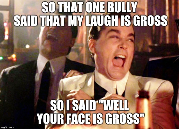 Good Fellas Hilarious | SO THAT ONE BULLY SAID THAT MY LAUGH IS GROSS; SO I SAID "WELL YOUR FACE IS GROSS" | image tagged in memes,good fellas hilarious | made w/ Imgflip meme maker