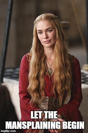 Cersei | LET THE MANSPLAINING BEGIN | image tagged in cersei | made w/ Imgflip meme maker