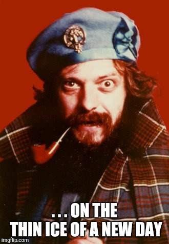 Ian Anderson With Pipe | . . . ON THE THIN ICE OF A NEW DAY | image tagged in ian anderson with pipe | made w/ Imgflip meme maker