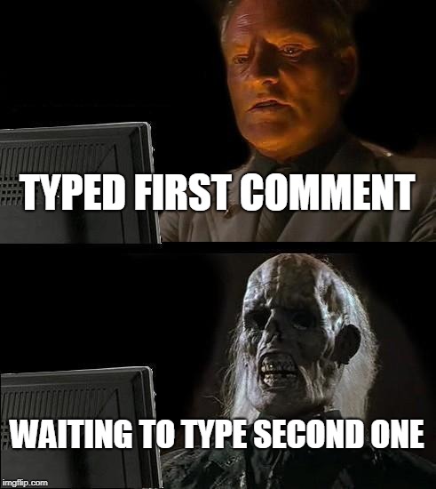 me on imgflip | TYPED FIRST COMMENT; WAITING TO TYPE SECOND ONE | image tagged in memes,ill just wait here | made w/ Imgflip meme maker