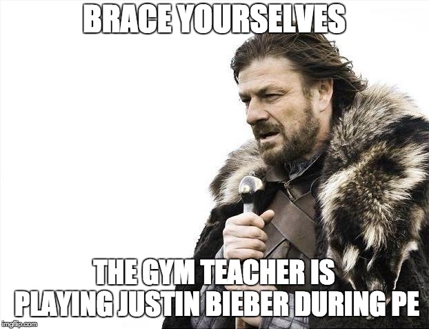 Brace Yourselves X is Coming | BRACE YOURSELVES; THE GYM TEACHER IS PLAYING JUSTIN BIEBER DURING PE | image tagged in memes,brace yourselves x is coming | made w/ Imgflip meme maker