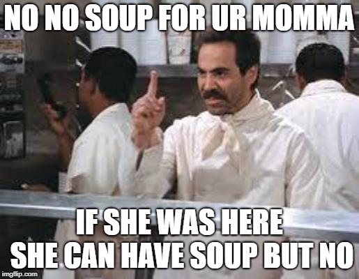No soup | NO NO SOUP FOR UR MOMMA; IF SHE WAS HERE SHE CAN HAVE SOUP BUT NO | image tagged in no soup | made w/ Imgflip meme maker