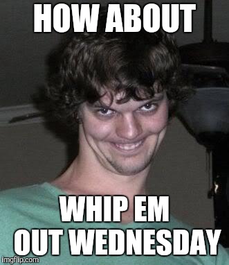 Creepy guy  | HOW ABOUT WHIP EM OUT WEDNESDAY | image tagged in creepy guy | made w/ Imgflip meme maker