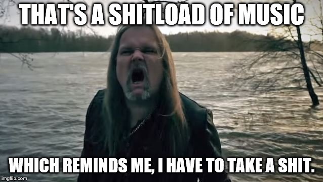 THAT'S A SHITLOAD OF MUSIC; WHICH REMINDS ME,
I HAVE TO TAKE A SHIT. | made w/ Imgflip meme maker