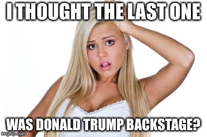 Dumb Blonde | I THOUGHT THE LAST ONE WAS DONALD TRUMP BACKSTAGE? | image tagged in dumb blonde | made w/ Imgflip meme maker
