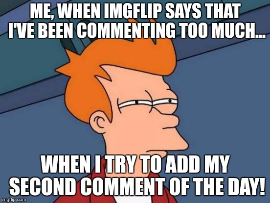 I just think that the mods hate my opinions now... | ME, WHEN IMGFLIP SAYS THAT I'VE BEEN COMMENTING TOO MUCH... WHEN I TRY TO ADD MY SECOND COMMENT OF THE DAY! | image tagged in memes,futurama fry,comments,too much,opinion | made w/ Imgflip meme maker