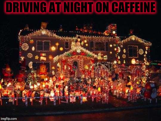 Crazy Christmas lights  | DRIVING AT NIGHT ON CAFFEINE | image tagged in crazy christmas lights | made w/ Imgflip meme maker