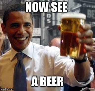 Obama hold my beer and watch this shit | NOW SEE A BEER | image tagged in obama hold my beer and watch this shit | made w/ Imgflip meme maker