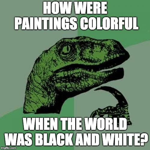 Paintings vs real world | HOW WERE PAINTINGS COLORFUL; WHEN THE WORLD WAS BLACK AND WHITE? | image tagged in memes,philosoraptor,black and white | made w/ Imgflip meme maker