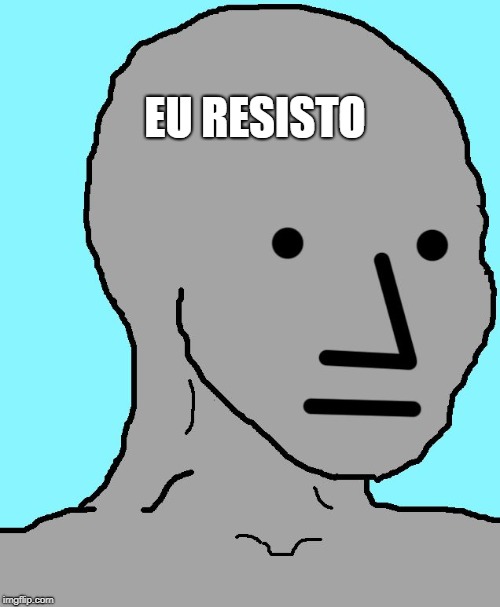 NPC | EU RESISTO | image tagged in npc | made w/ Imgflip meme maker