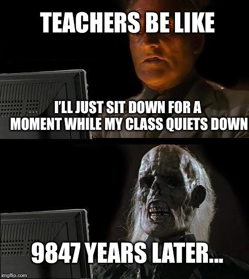 I'll Just Wait Here Meme | TEACHERS BE LIKE; I’LL JUST SIT DOWN FOR A MOMENT WHILE MY CLASS QUIETS DOWN; 9847 YEARS LATER... | image tagged in memes,ill just wait here | made w/ Imgflip meme maker