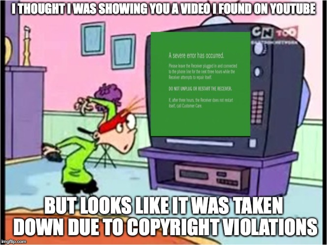 Video Not Available | I THOUGHT I WAS SHOWING YOU A VIDEO I FOUND ON YOUTUBE; BUT LOOKS LIKE IT WAS TAKEN DOWN DUE TO COPYRIGHT VIOLATIONS | image tagged in ed edd n eddy,memes,youtube | made w/ Imgflip meme maker