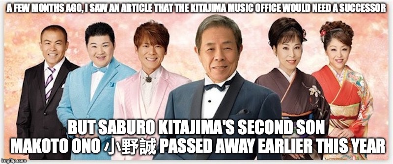 Kitajima Family | A FEW MONTHS AGO, I SAW AN ARTICLE THAT THE KITAJIMA MUSIC OFFICE WOULD NEED A SUCCESSOR; BUT SABURO KITAJIMA'S SECOND SON MAKOTO ONO 小野誠 PASSED AWAY EARLIER THIS YEAR | image tagged in enka,japan,memes | made w/ Imgflip meme maker