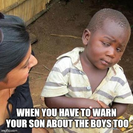 Third World Skeptical Kid Meme | WHEN YOU HAVE TO WARN YOUR SON ABOUT THE BOYS TOO | image tagged in memes,third world skeptical kid | made w/ Imgflip meme maker