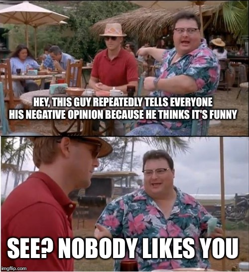 See Nobody Cares | HEY, THIS GUY REPEATEDLY TELLS EVERYONE HIS NEGATIVE OPINION BECAUSE HE THINKS IT'S FUNNY; SEE? NOBODY LIKES YOU | image tagged in memes,see nobody cares | made w/ Imgflip meme maker
