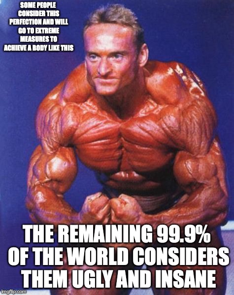 The Truth About Bodybuilding | SOME PEOPLE CONSIDER THIS PERFECTION AND WILL GO TO EXTREME MEASURES TO ACHIEVE A BODY LIKE THIS; THE REMAINING 99.9% OF THE WORLD CONSIDERS THEM UGLY AND INSANE | image tagged in bodybuilder,memes | made w/ Imgflip meme maker
