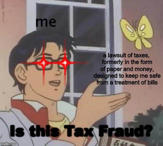 Is this a Pigeon (IS THIS TAX FRAUD) meme | me; a lawsuit of taxes, formerly in the form of paper and money, designed to keep me safe from a treatment of bills; Is this Tax Fraud? | image tagged in is this a pigeon | made w/ Imgflip meme maker