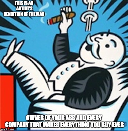 Mr. Monopoly | THIS IS AN ARTIST'S RENDITION OF THE MAN; OWNER OF YOUR ASS AND EVERY COMPANY THAT MAKES EVERYTHING YOU BUY EVER | image tagged in monopoly,capitalism,memes | made w/ Imgflip meme maker