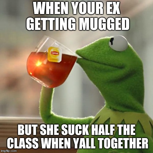 But That's None Of My Business Meme | WHEN YOUR EX GETTING MUGGED; BUT SHE SUCK HALF THE CLASS WHEN YALL TOGETHER | image tagged in memes,but thats none of my business,kermit the frog | made w/ Imgflip meme maker