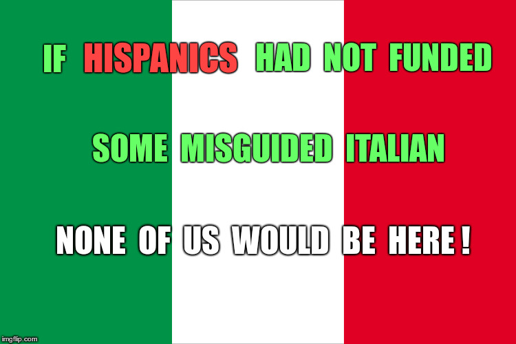 WAIT -- IS THE MAP UPSIDE DOWN? | HAD  NOT  FUNDED; HISPANICS; IF; SOME  MISGUIDED  ITALIAN; NONE  OF  US  WOULD  BE  HERE ! | image tagged in the italian flag,hispanics,italians,christopher columbus,memes,funny memes | made w/ Imgflip meme maker
