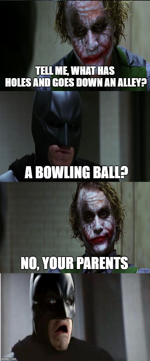 (Please apply water to burn) | TELL ME, WHAT HAS HOLES AND GOES DOWN AN ALLEY? A BOWLING BALL? NO, YOUR PARENTS | image tagged in joker scares batman | made w/ Imgflip meme maker