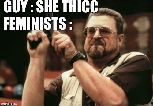 Am I The Only One Around Here | GUY : SHE THICC; FEMINISTS : | image tagged in memes,am i the only one around here | made w/ Imgflip meme maker