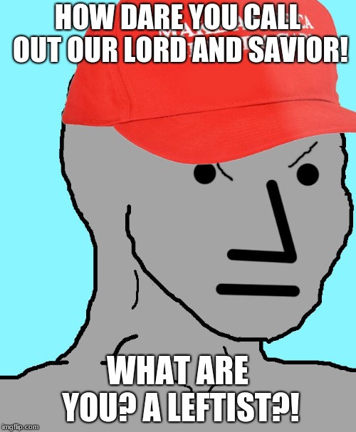 MAGA NPC | HOW DARE YOU CALL OUT OUR LORD AND SAVIOR! WHAT ARE YOU? A LEFTIST?! | image tagged in maga npc | made w/ Imgflip meme maker