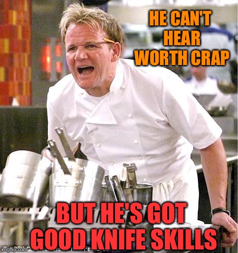 Chef Gordon Ramsay Meme | HE CAN'T HEAR WORTH CRAP BUT HE'S GOT GOOD KNIFE SKILLS | image tagged in memes,chef gordon ramsay | made w/ Imgflip meme maker