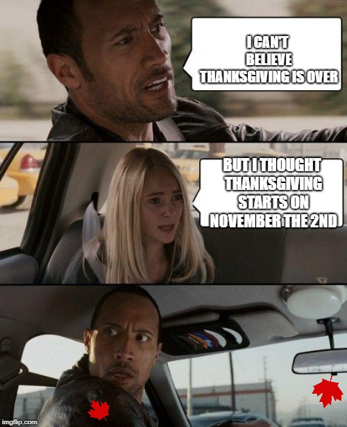 When an American comes to Canada | I CAN'T BELIEVE THANKSGIVING IS OVER; BUT I THOUGHT THANKSGIVING STARTS ON NOVEMBER THE 2ND | image tagged in memes,the rock driving | made w/ Imgflip meme maker
