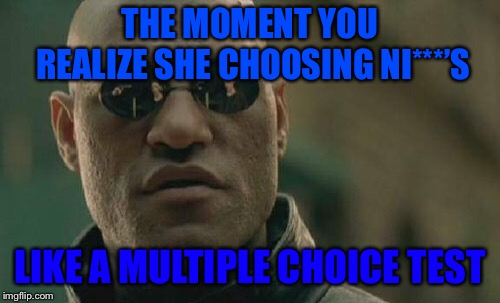 Matrix Morpheus Meme | THE MOMENT YOU REALIZE SHE CHOOSING NI***’S; LIKE A MULTIPLE CHOICE TEST | image tagged in memes,matrix morpheus | made w/ Imgflip meme maker