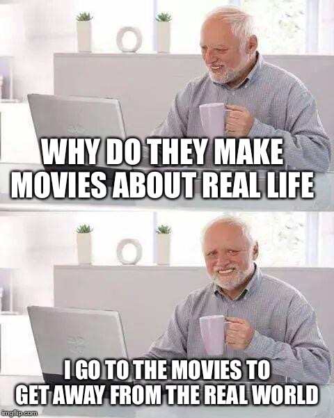 Hide the Pain Harold | WHY DO THEY MAKE MOVIES ABOUT REAL LIFE; I GO TO THE MOVIES TO GET AWAY FROM THE REAL WORLD | image tagged in memes,hide the pain harold | made w/ Imgflip meme maker