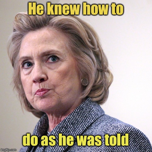 hillary clinton pissed | He knew how to do as he was told | image tagged in hillary clinton pissed | made w/ Imgflip meme maker