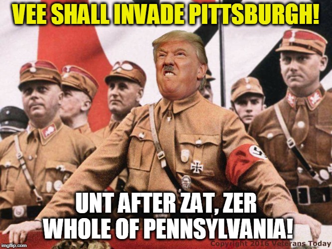 Remember, there are good people on both sides. | VEE SHALL INVADE PITTSBURGH! UNT AFTER ZAT, ZER WHOLE OF PENNSYLVANIA! | image tagged in trump,hitler | made w/ Imgflip meme maker