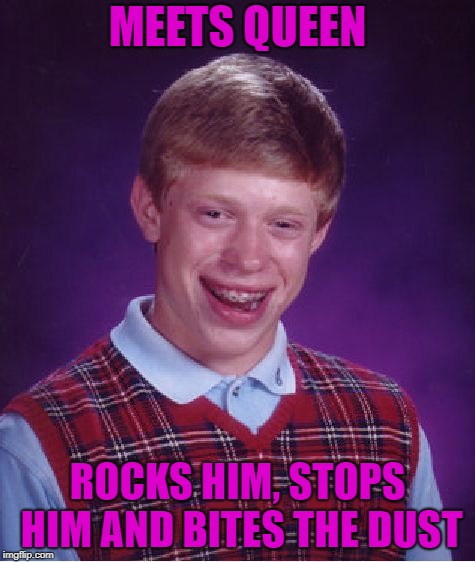 MEETS QUEEN ROCKS HIM, STOPS HIM AND BITES THE DUST | image tagged in memes,bad luck brian | made w/ Imgflip meme maker