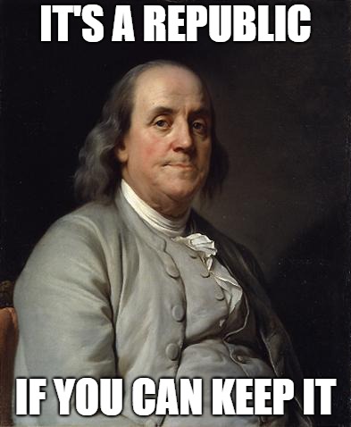Ben Franklin 2 | IT'S A REPUBLIC; IF YOU CAN KEEP IT | image tagged in ben franklin 2 | made w/ Imgflip meme maker