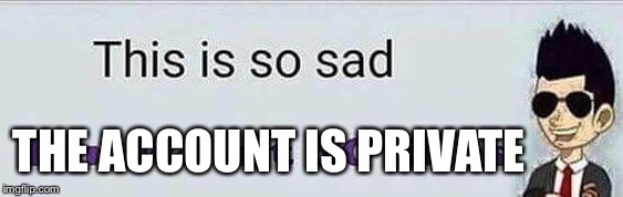 This is so sad | THE ACCOUNT IS PRIVATE | image tagged in this is so sad | made w/ Imgflip meme maker