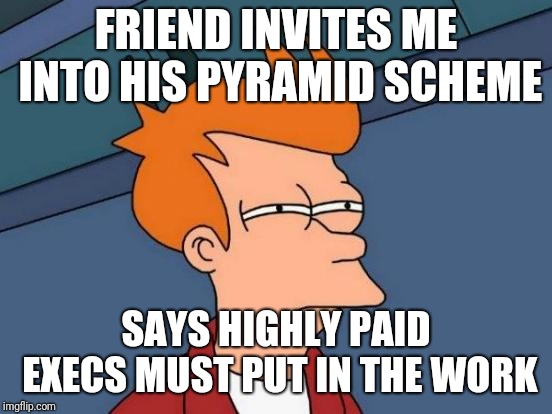 Futurama Fry Meme | FRIEND INVITES ME INTO HIS PYRAMID SCHEME; SAYS HIGHLY PAID EXECS MUST PUT IN THE WORK | image tagged in memes,futurama fry | made w/ Imgflip meme maker
