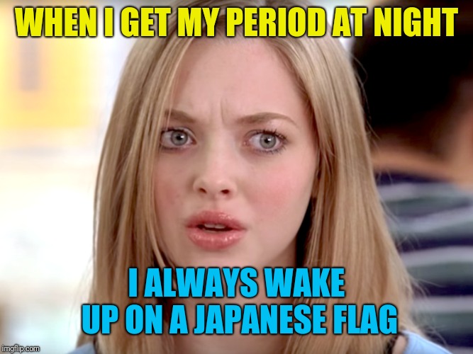 WHEN I GET MY PERIOD AT NIGHT I ALWAYS WAKE UP ON A JAPANESE FLAG | made w/ Imgflip meme maker