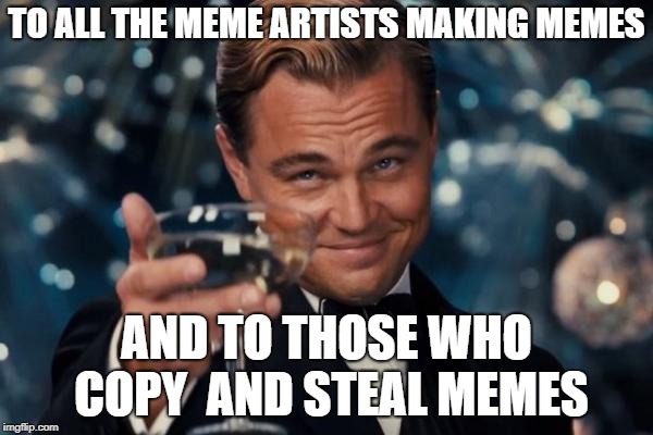 Leonardo Dicaprio Cheers Meme | TO ALL THE MEME ARTISTS MAKING MEMES; AND TO THOSE WHO COPY  AND STEAL MEMES | image tagged in memes,leonardo dicaprio cheers | made w/ Imgflip meme maker