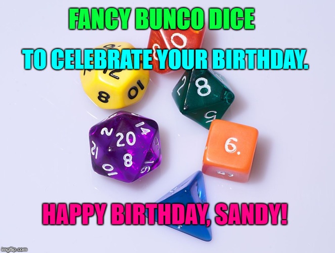Reality Dice | FANCY BUNCO DICE; TO CELEBRATE YOUR BIRTHDAY. HAPPY BIRTHDAY, SANDY! | image tagged in reality dice | made w/ Imgflip meme maker